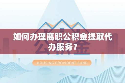 霞浦如何办理离职公积金提取代办服务？