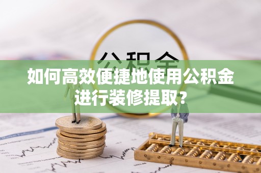 霞浦如何高效便捷地使用公积金进行装修提取？