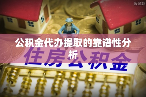 霞浦公积金代办提取的靠谱性分析