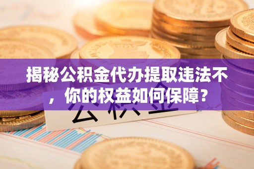 霞浦揭秘公积金代办提取违法不，你的权益如何保障？