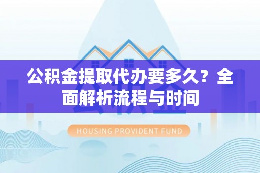 霞浦公积金提取代办要多久？全面解析流程与时间