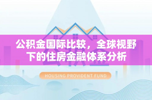 霞浦公积金国际比较，全球视野下的住房金融体系分析